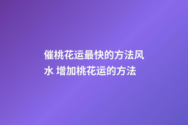 催桃花运最快的方法风水 增加桃花运的方法